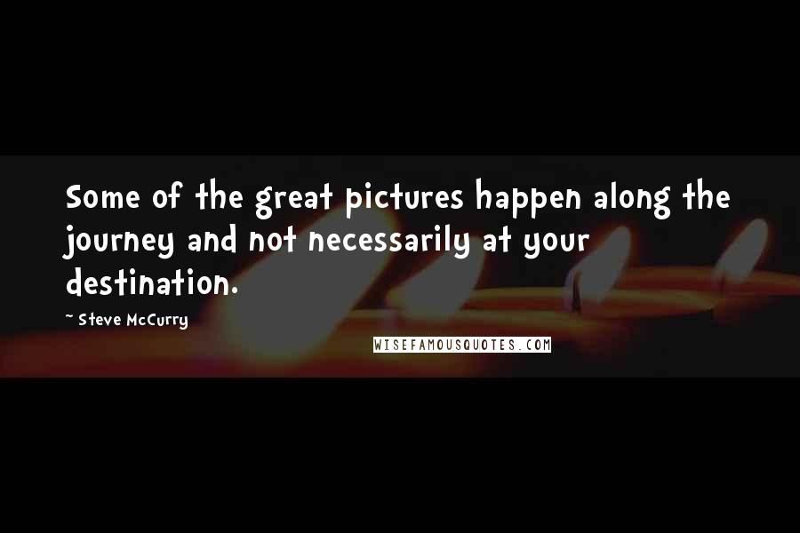 Steve McCurry Quotes: Some of the great pictures happen along the journey and not necessarily at your destination.