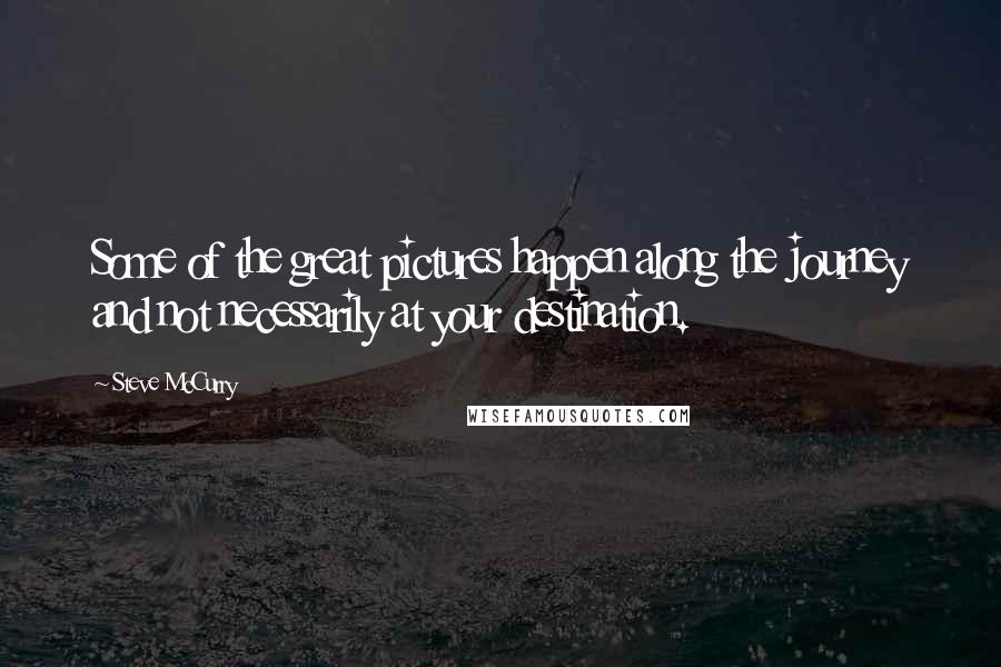 Steve McCurry Quotes: Some of the great pictures happen along the journey and not necessarily at your destination.