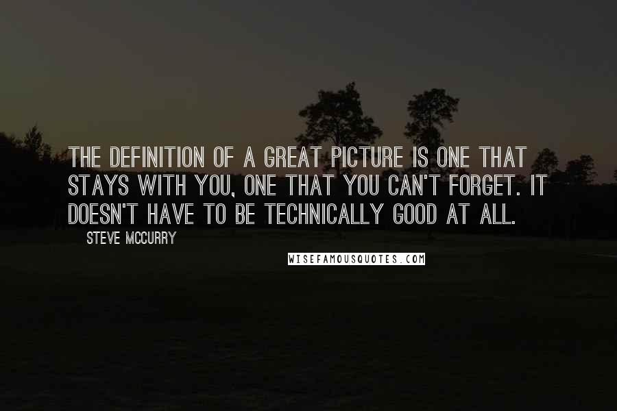 Steve McCurry Quotes: The definition of a great picture is one that stays with you, one that you can't forget. It doesn't have to be technically good at all.