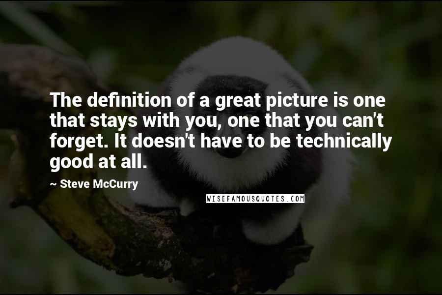 Steve McCurry Quotes: The definition of a great picture is one that stays with you, one that you can't forget. It doesn't have to be technically good at all.