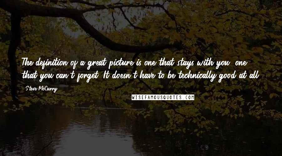 Steve McCurry Quotes: The definition of a great picture is one that stays with you, one that you can't forget. It doesn't have to be technically good at all.