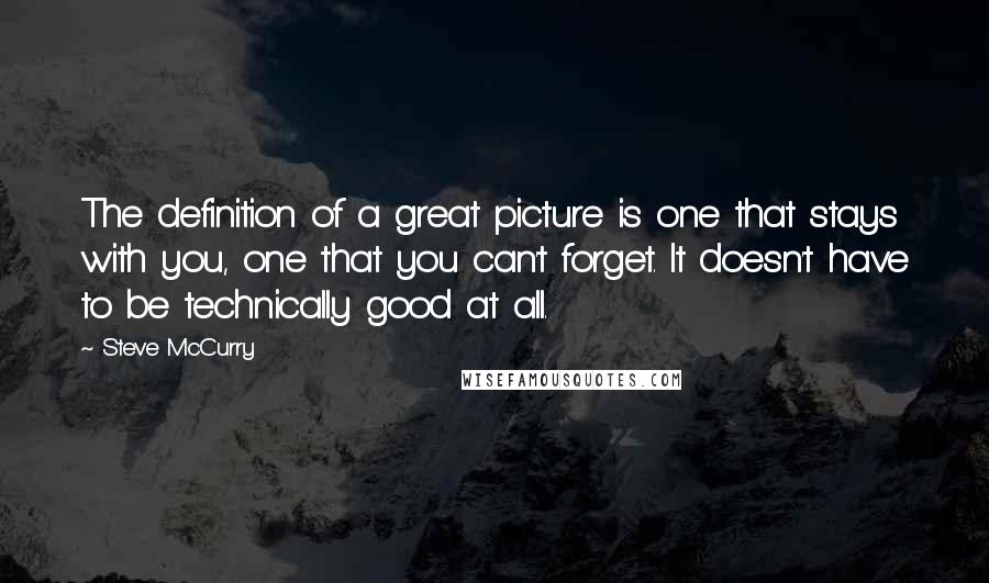 Steve McCurry Quotes: The definition of a great picture is one that stays with you, one that you can't forget. It doesn't have to be technically good at all.