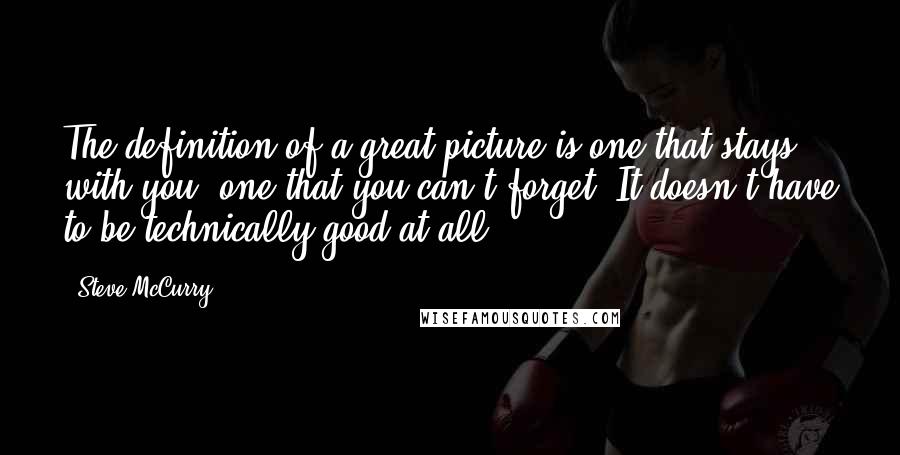 Steve McCurry Quotes: The definition of a great picture is one that stays with you, one that you can't forget. It doesn't have to be technically good at all.