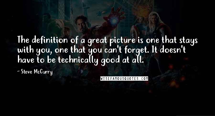 Steve McCurry Quotes: The definition of a great picture is one that stays with you, one that you can't forget. It doesn't have to be technically good at all.