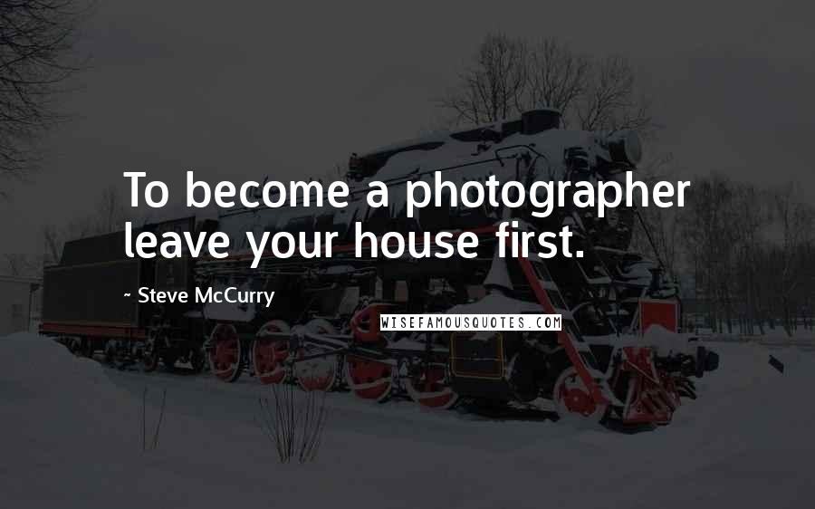 Steve McCurry Quotes: To become a photographer leave your house first.