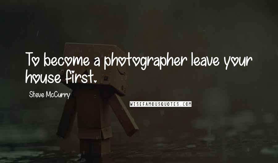 Steve McCurry Quotes: To become a photographer leave your house first.