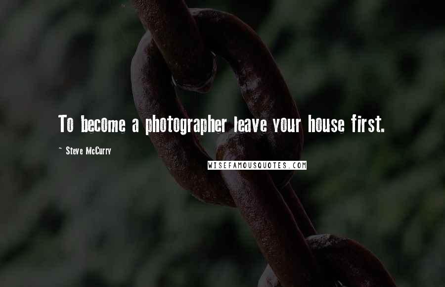 Steve McCurry Quotes: To become a photographer leave your house first.