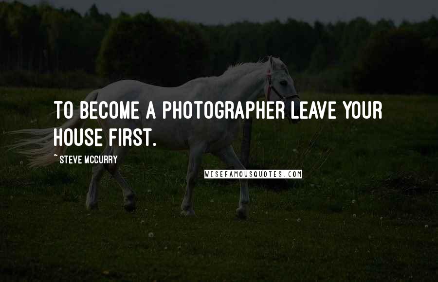 Steve McCurry Quotes: To become a photographer leave your house first.