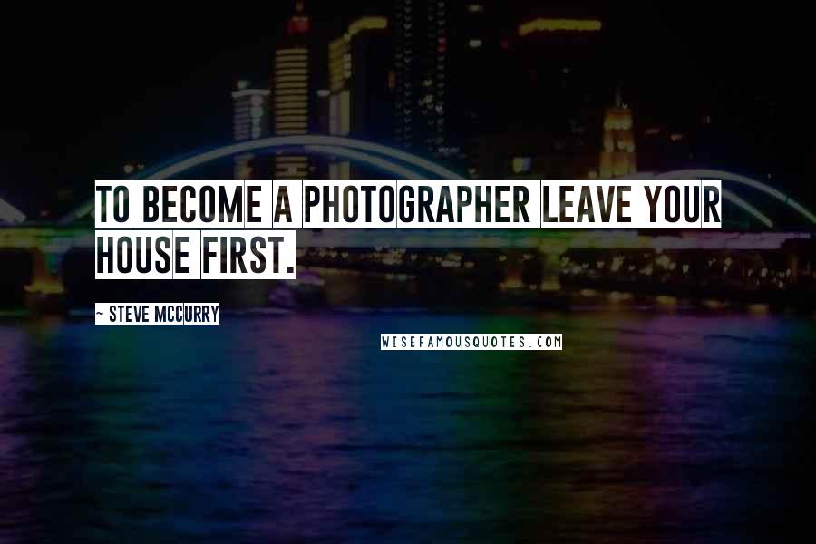 Steve McCurry Quotes: To become a photographer leave your house first.