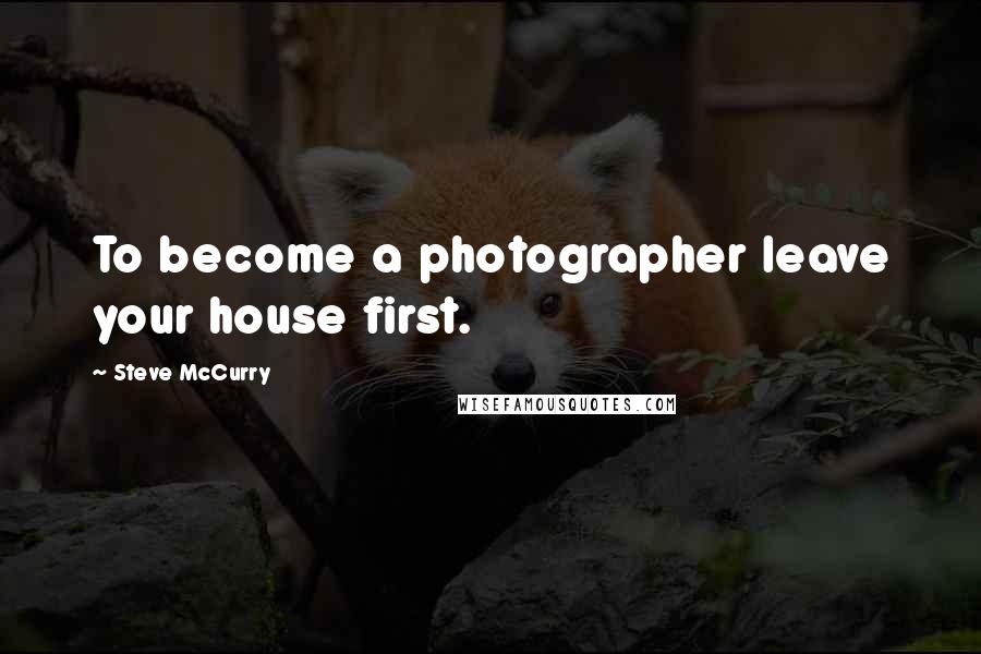 Steve McCurry Quotes: To become a photographer leave your house first.