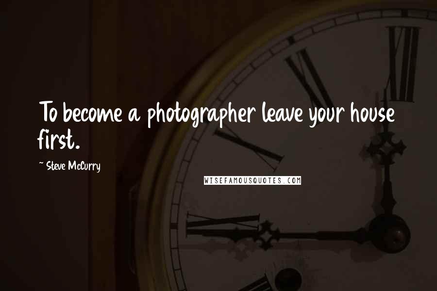 Steve McCurry Quotes: To become a photographer leave your house first.