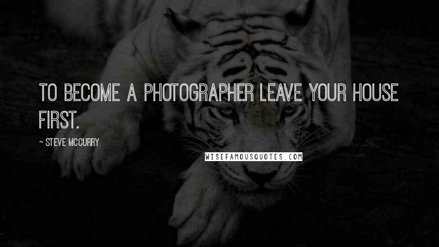 Steve McCurry Quotes: To become a photographer leave your house first.