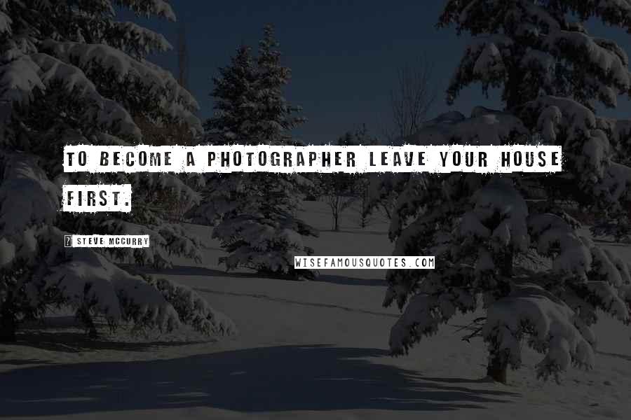 Steve McCurry Quotes: To become a photographer leave your house first.