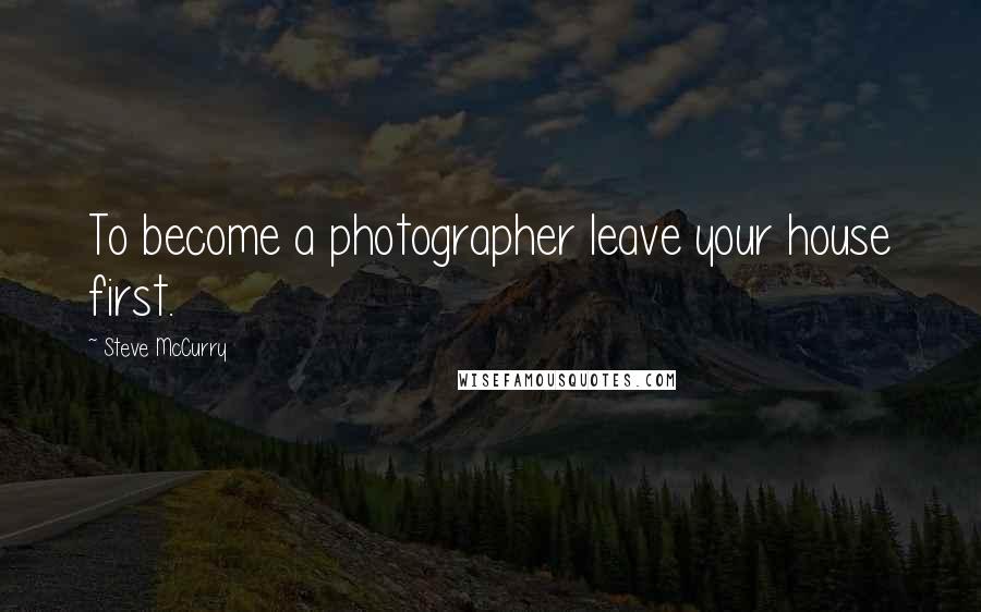 Steve McCurry Quotes: To become a photographer leave your house first.