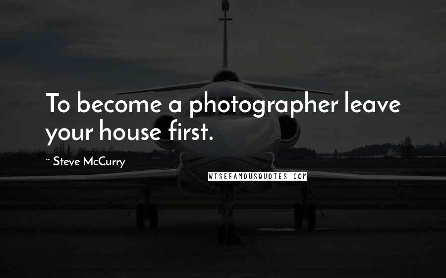 Steve McCurry Quotes: To become a photographer leave your house first.