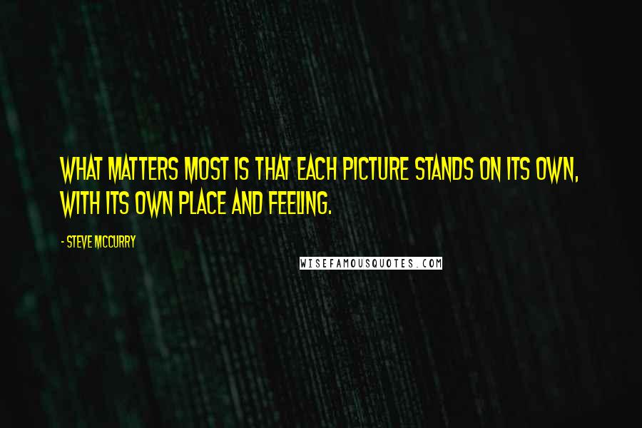 Steve McCurry Quotes: What matters most is that each picture stands on its own, with its own place and feeling.