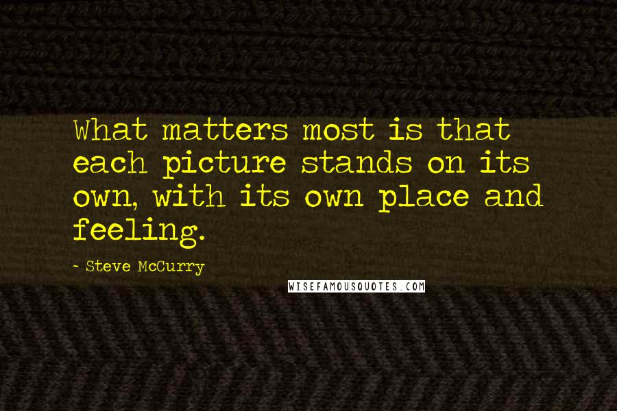 Steve McCurry Quotes: What matters most is that each picture stands on its own, with its own place and feeling.