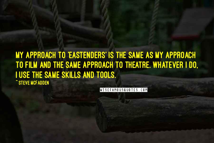 Steve McFadden Quotes: My approach to 'Eastenders' is the same as my approach to film and the same approach to theatre. Whatever I do, I use the same skills and tools.