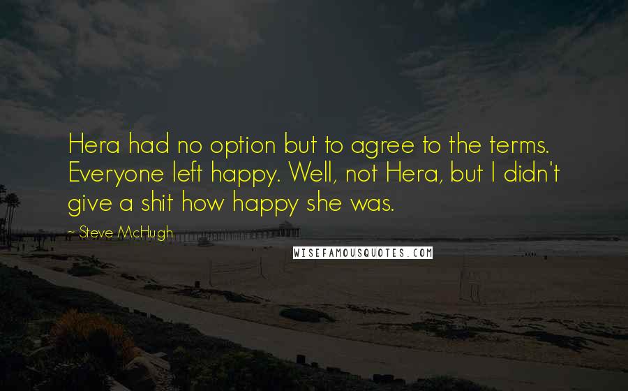 Steve McHugh Quotes: Hera had no option but to agree to the terms. Everyone left happy. Well, not Hera, but I didn't give a shit how happy she was.