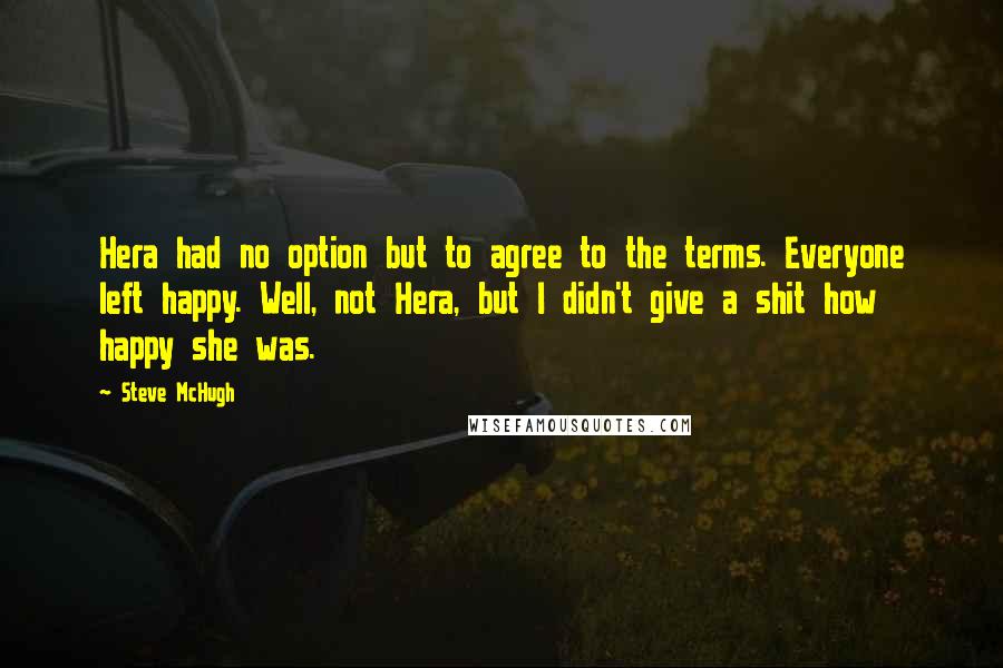 Steve McHugh Quotes: Hera had no option but to agree to the terms. Everyone left happy. Well, not Hera, but I didn't give a shit how happy she was.