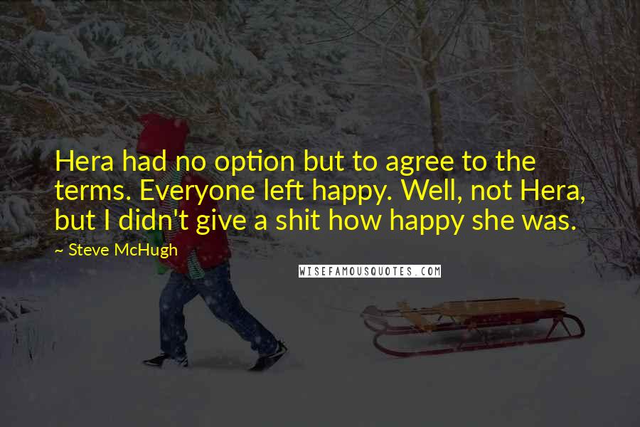 Steve McHugh Quotes: Hera had no option but to agree to the terms. Everyone left happy. Well, not Hera, but I didn't give a shit how happy she was.