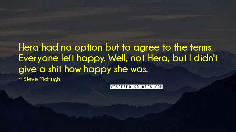 Steve McHugh Quotes: Hera had no option but to agree to the terms. Everyone left happy. Well, not Hera, but I didn't give a shit how happy she was.