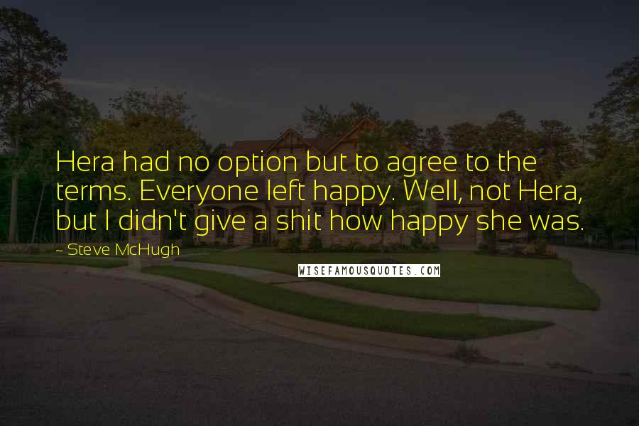 Steve McHugh Quotes: Hera had no option but to agree to the terms. Everyone left happy. Well, not Hera, but I didn't give a shit how happy she was.