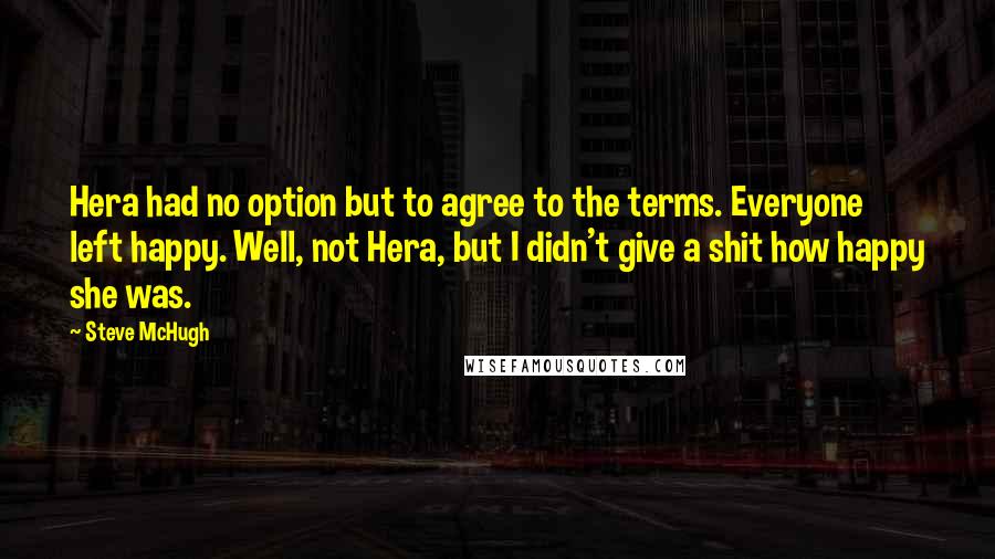 Steve McHugh Quotes: Hera had no option but to agree to the terms. Everyone left happy. Well, not Hera, but I didn't give a shit how happy she was.