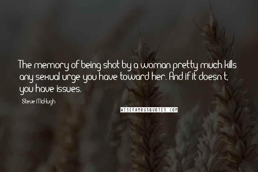 Steve McHugh Quotes: The memory of being shot by a woman pretty much kills any sexual urge you have toward her. And if it doesn't, you have issues.