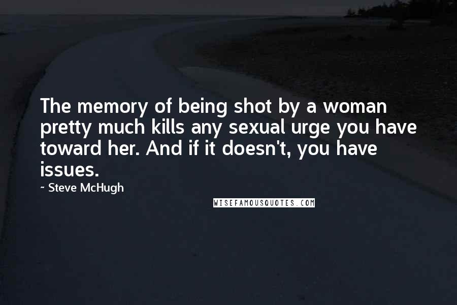 Steve McHugh Quotes: The memory of being shot by a woman pretty much kills any sexual urge you have toward her. And if it doesn't, you have issues.