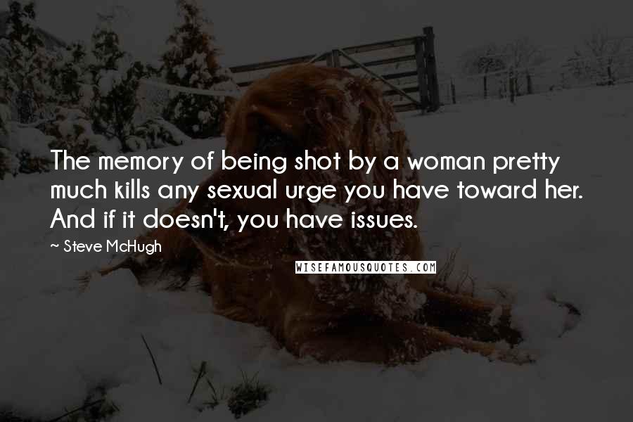 Steve McHugh Quotes: The memory of being shot by a woman pretty much kills any sexual urge you have toward her. And if it doesn't, you have issues.