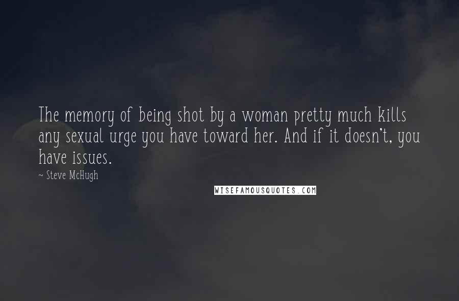 Steve McHugh Quotes: The memory of being shot by a woman pretty much kills any sexual urge you have toward her. And if it doesn't, you have issues.