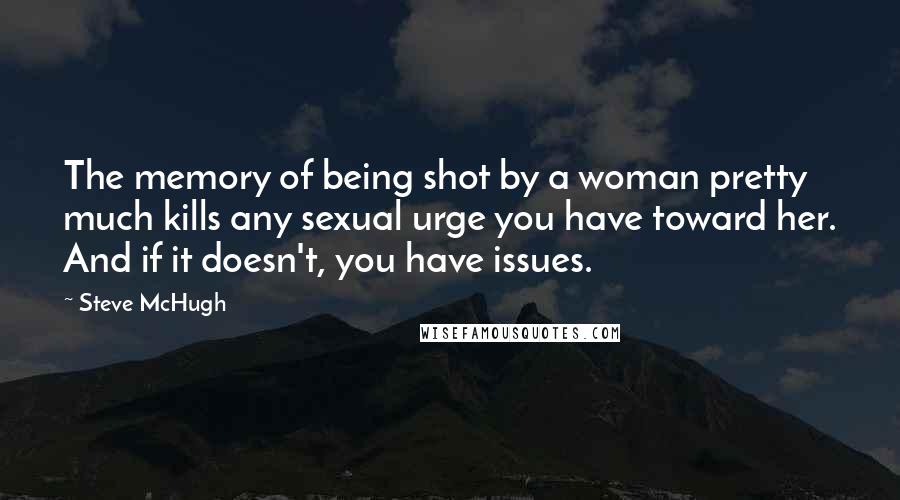Steve McHugh Quotes: The memory of being shot by a woman pretty much kills any sexual urge you have toward her. And if it doesn't, you have issues.