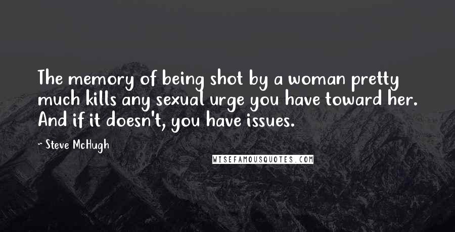 Steve McHugh Quotes: The memory of being shot by a woman pretty much kills any sexual urge you have toward her. And if it doesn't, you have issues.