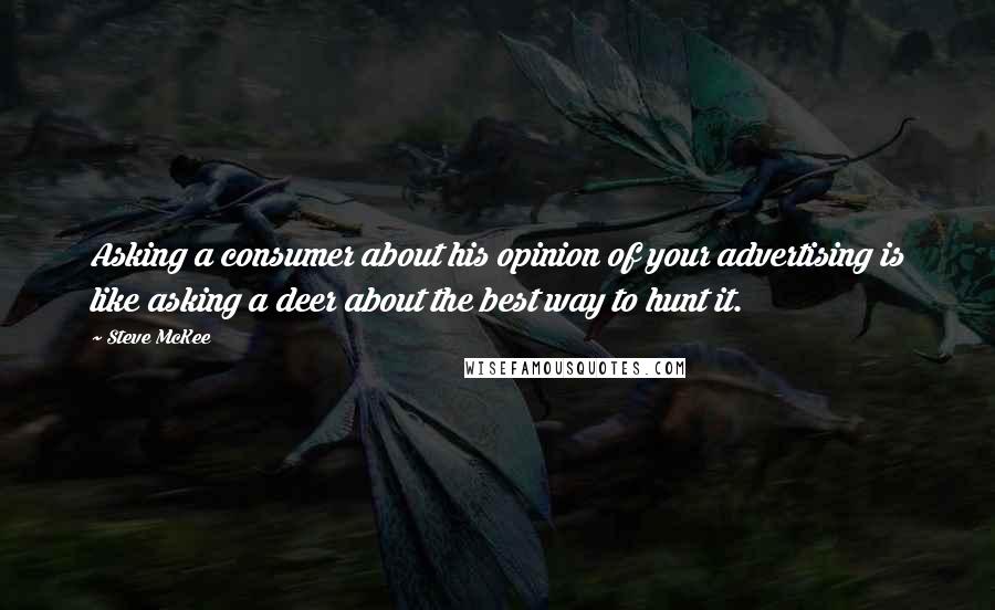 Steve McKee Quotes: Asking a consumer about his opinion of your advertising is like asking a deer about the best way to hunt it.