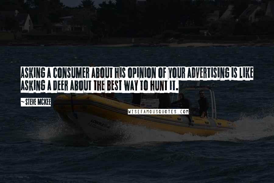 Steve McKee Quotes: Asking a consumer about his opinion of your advertising is like asking a deer about the best way to hunt it.