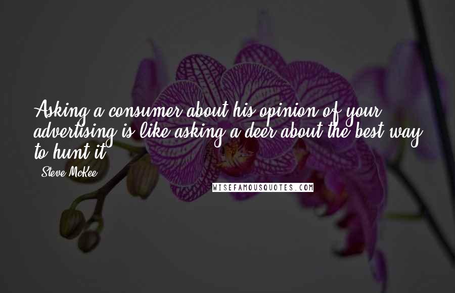 Steve McKee Quotes: Asking a consumer about his opinion of your advertising is like asking a deer about the best way to hunt it.