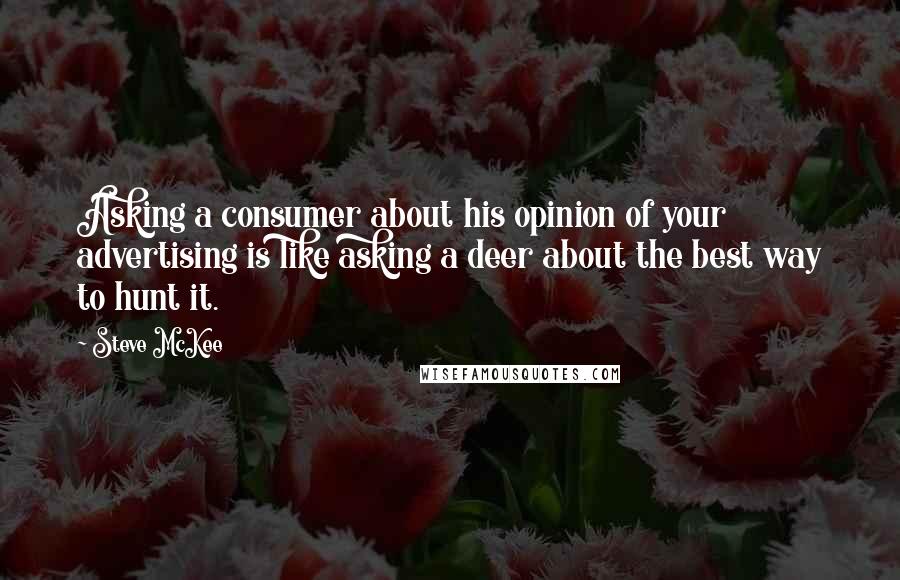 Steve McKee Quotes: Asking a consumer about his opinion of your advertising is like asking a deer about the best way to hunt it.