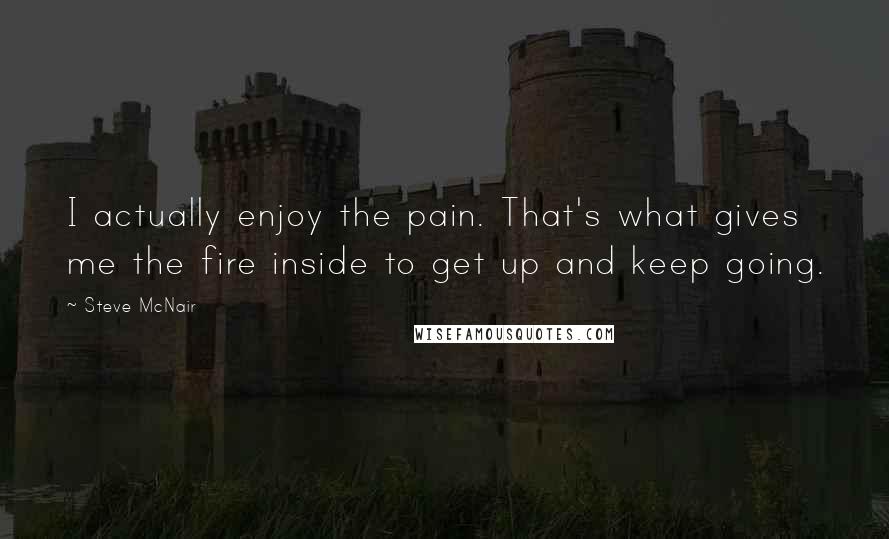 Steve McNair Quotes: I actually enjoy the pain. That's what gives me the fire inside to get up and keep going.