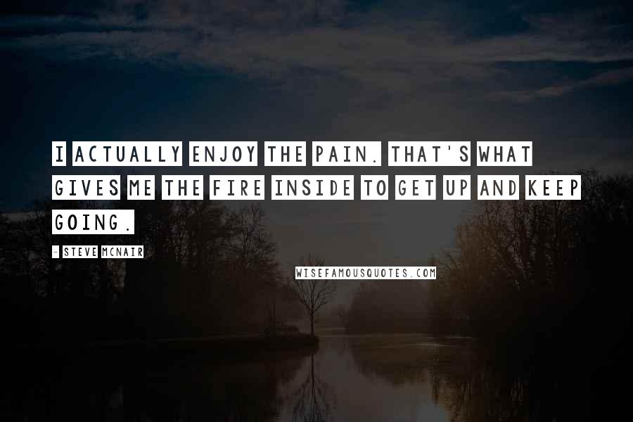 Steve McNair Quotes: I actually enjoy the pain. That's what gives me the fire inside to get up and keep going.