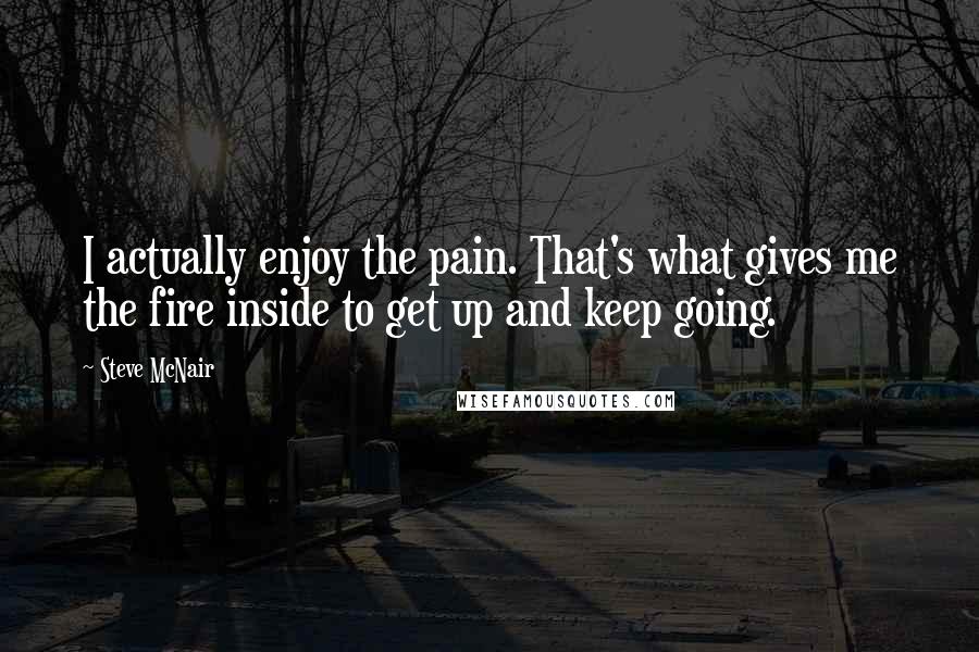 Steve McNair Quotes: I actually enjoy the pain. That's what gives me the fire inside to get up and keep going.