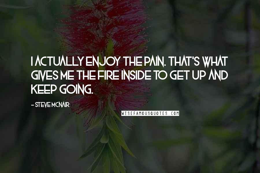 Steve McNair Quotes: I actually enjoy the pain. That's what gives me the fire inside to get up and keep going.