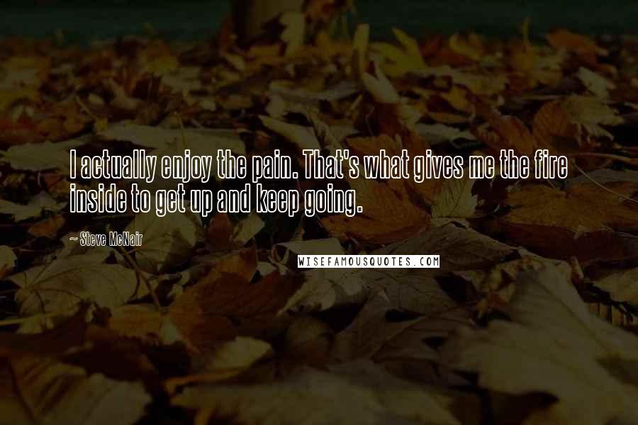 Steve McNair Quotes: I actually enjoy the pain. That's what gives me the fire inside to get up and keep going.