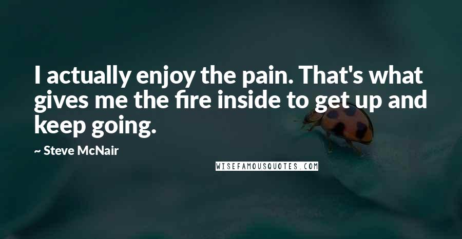 Steve McNair Quotes: I actually enjoy the pain. That's what gives me the fire inside to get up and keep going.