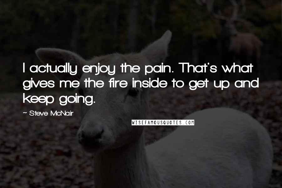 Steve McNair Quotes: I actually enjoy the pain. That's what gives me the fire inside to get up and keep going.