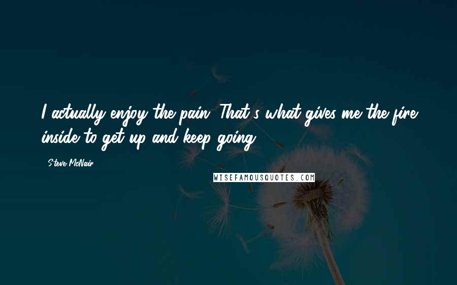 Steve McNair Quotes: I actually enjoy the pain. That's what gives me the fire inside to get up and keep going.