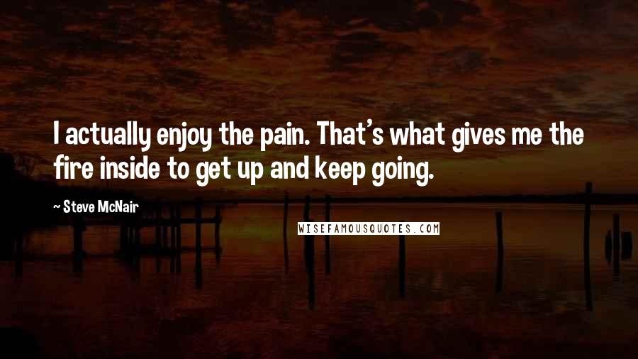 Steve McNair Quotes: I actually enjoy the pain. That's what gives me the fire inside to get up and keep going.