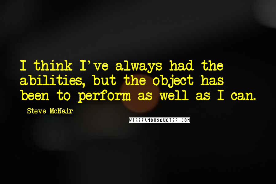 Steve McNair Quotes: I think I've always had the abilities, but the object has been to perform as well as I can.