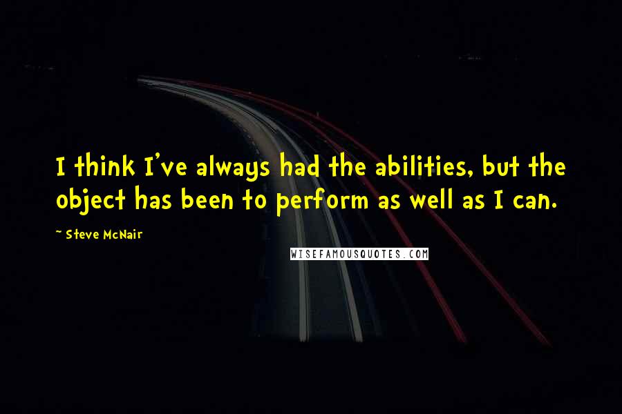 Steve McNair Quotes: I think I've always had the abilities, but the object has been to perform as well as I can.