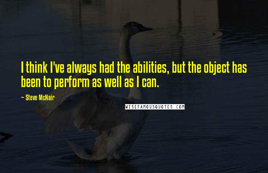 Steve McNair Quotes: I think I've always had the abilities, but the object has been to perform as well as I can.